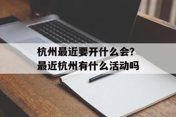 杭州最近要开什么会？最近杭州有什么活动吗-第1张图片-