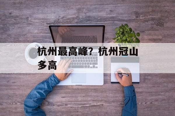 杭州最高峰？杭州冠山多高-第1张图片-