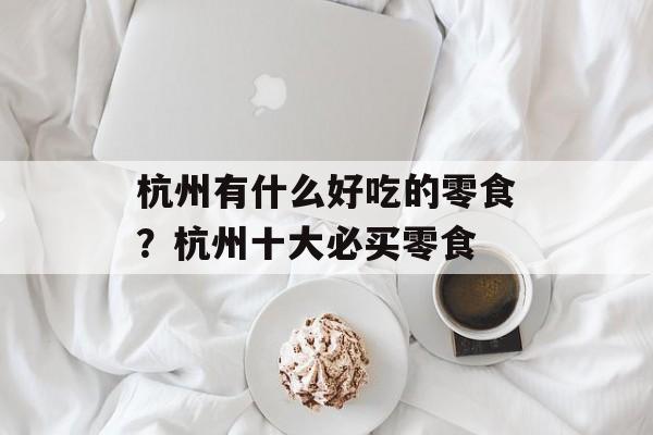 杭州有什么好吃的零食？杭州十大必买零食-第1张图片-