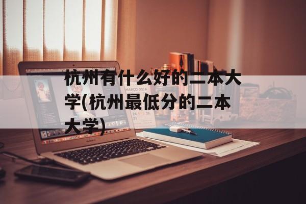 杭州有什么好的二本大学(杭州最低分的二本大学)-第1张图片-