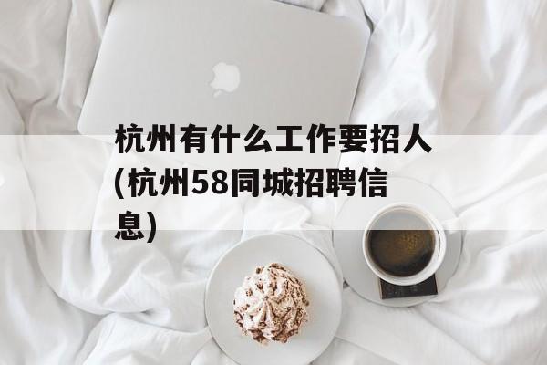 杭州有什么工作要招人(杭州58同城招聘信息)-第1张图片-