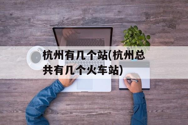 杭州有几个站(杭州总共有几个火车站)-第1张图片-