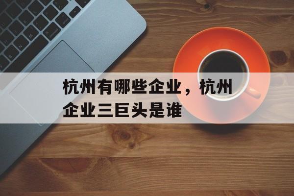 杭州有哪些企业，杭州企业三巨头是谁-第1张图片-