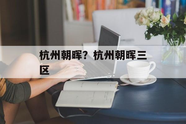 杭州朝晖？杭州朝晖三区-第1张图片-