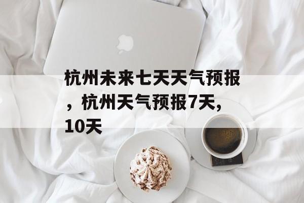 杭州未来七天天气预报，杭州天气预报7天,10天-第1张图片-