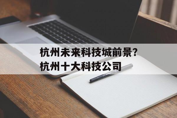 杭州未来科技城前景？杭州十大科技公司-第1张图片-