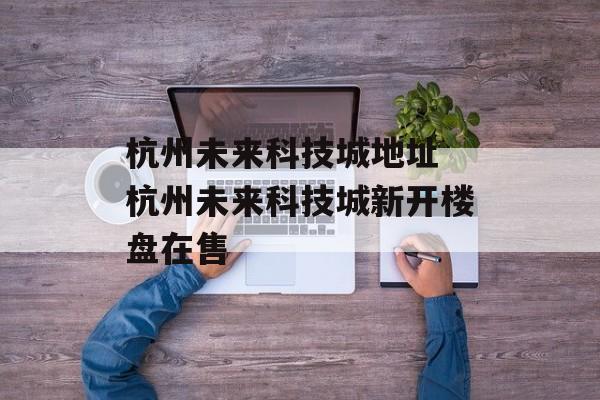 杭州未来科技城地址 杭州未来科技城新开楼盘在售-第1张图片-
