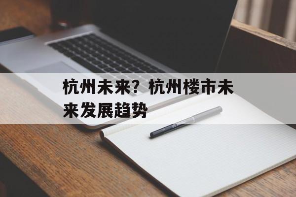 杭州未来？杭州楼市未来发展趋势-第1张图片-