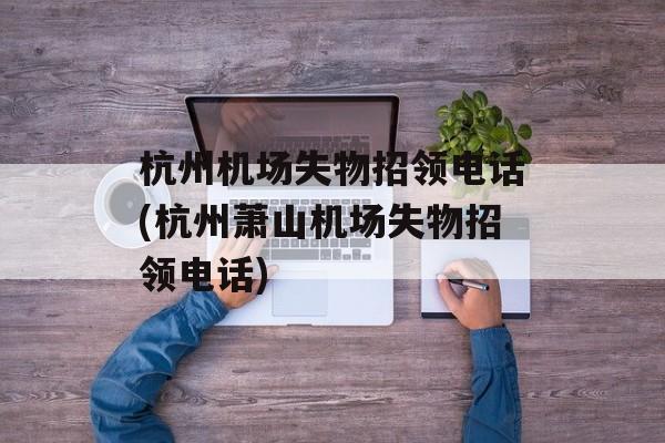 杭州机场失物招领电话(杭州萧山机场失物招领电话)-第1张图片-