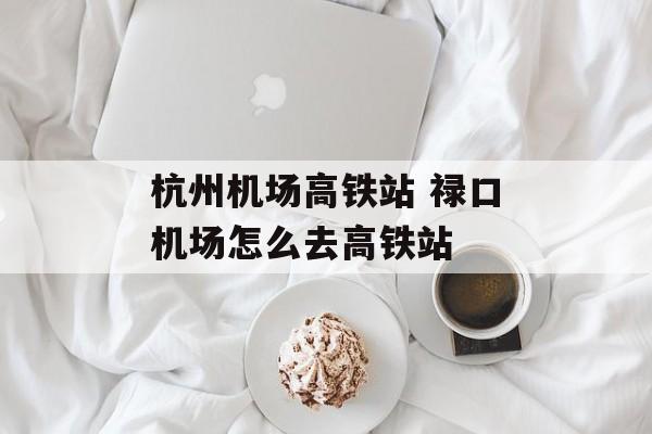 杭州机场高铁站 禄口机场怎么去高铁站-第1张图片-