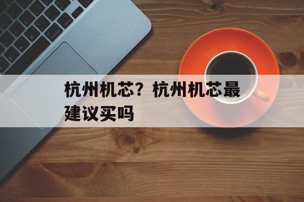 杭州机芯？杭州机芯最建议买吗-第1张图片-
