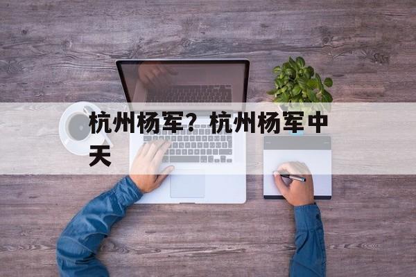 杭州杨军？杭州杨军中天-第1张图片-