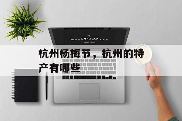 杭州杨梅节，杭州的特产有哪些-第1张图片-