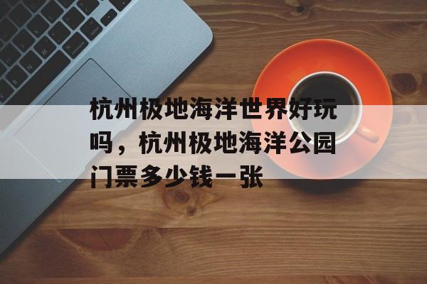 杭州极地海洋世界好玩吗，杭州极地海洋公园门票多少钱一张-第1张图片-