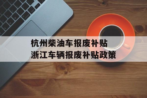 杭州柴油车报废补贴 浙江车辆报废补贴政策-第1张图片-