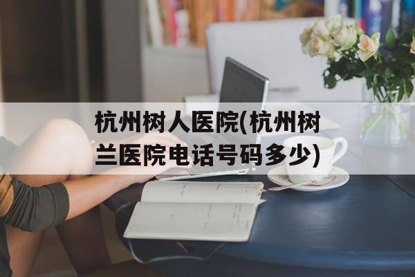 杭州树人医院(杭州树兰医院电话号码多少)-第1张图片-