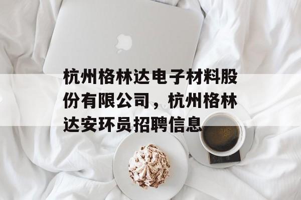 杭州格林达电子材料股份有限公司，杭州格林达安环员招聘信息-第1张图片-