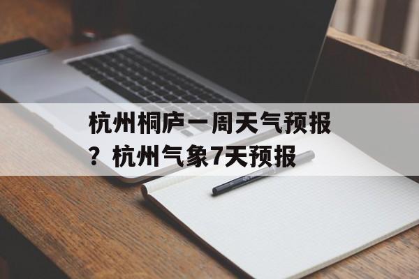 杭州桐庐一周天气预报？杭州气象7天预报-第1张图片-