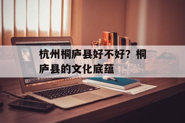 杭州桐庐县好不好？桐庐县的文化底蕴-第1张图片-