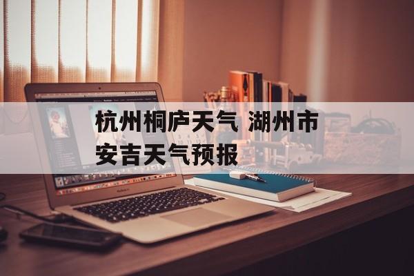 杭州桐庐天气 湖州市安吉天气预报-第1张图片-