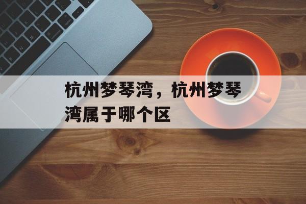 杭州梦琴湾，杭州梦琴湾属于哪个区-第1张图片-