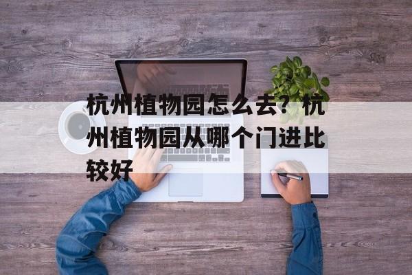 杭州植物园怎么去？杭州植物园从哪个门进比较好-第1张图片-