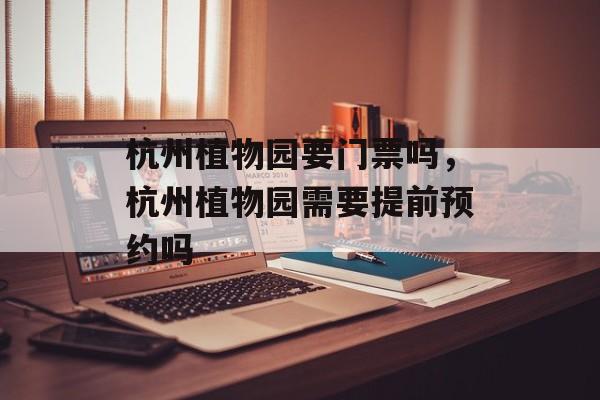 杭州植物园要门票吗，杭州植物园需要提前预约吗-第1张图片-
