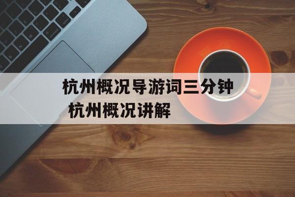 杭州概况导游词三分钟 杭州概况讲解-第1张图片-