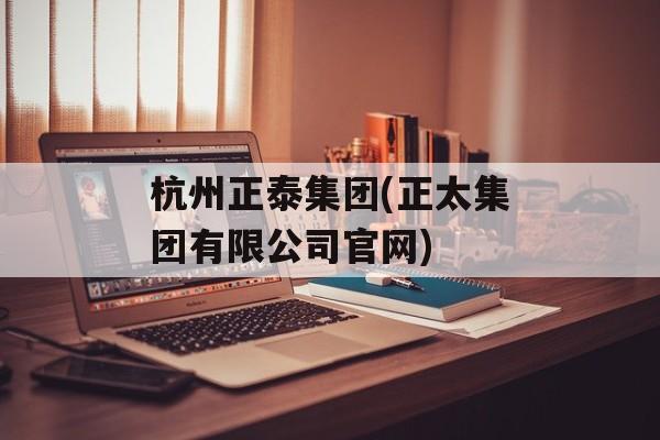 杭州正泰集团(正太集团有限公司官网)-第1张图片-