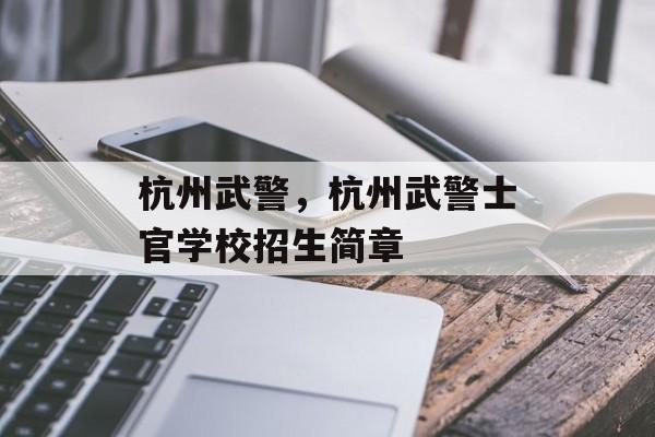 杭州武警，杭州武警士官学校招生简章-第1张图片-
