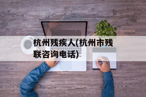 杭州残疾人(杭州市残联咨询电话)-第1张图片-