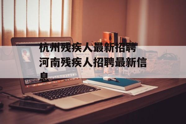 杭州残疾人最新招聘 河南残疾人招聘最新信息-第1张图片-