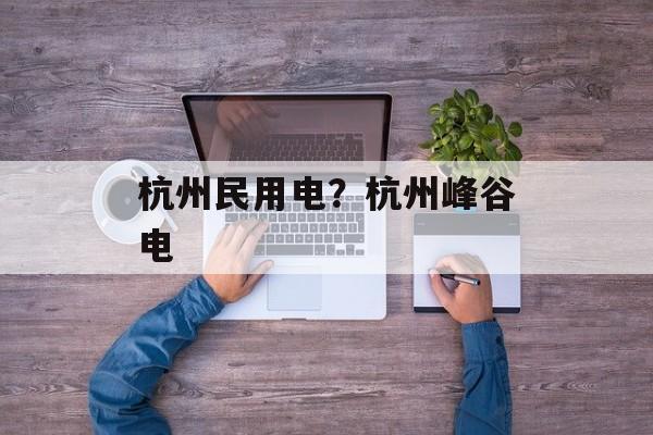 杭州民用电？杭州峰谷电-第1张图片-