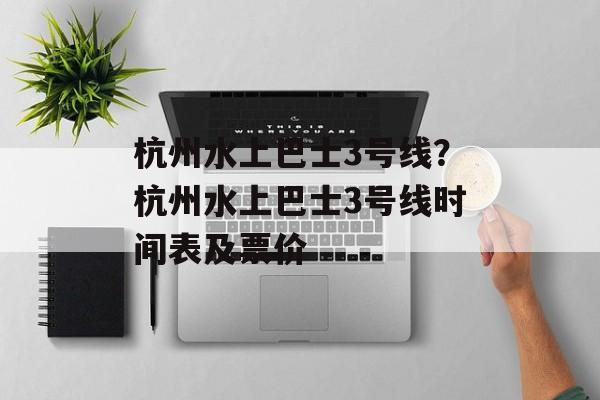 杭州水上巴士3号线？杭州水上巴士3号线时间表及票价-第1张图片-