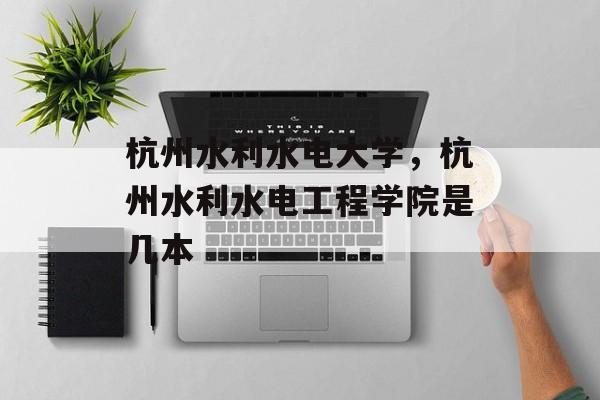 杭州水利水电大学，杭州水利水电工程学院是几本-第1张图片-