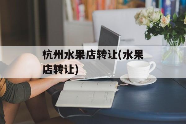杭州水果店转让(水果店转让)-第1张图片-