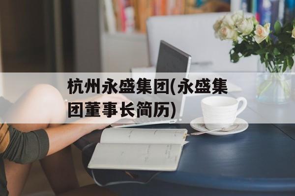 杭州永盛集团(永盛集团董事长简历)-第1张图片-