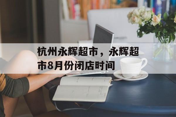 杭州永辉超市，永辉超市8月份闭店时间-第1张图片-