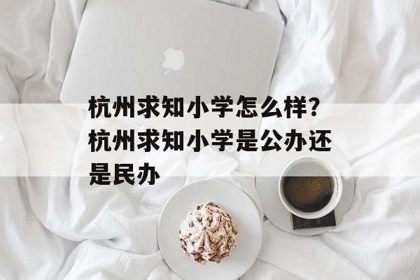 杭州求知小学怎么样？杭州求知小学是公办还是民办-第1张图片-