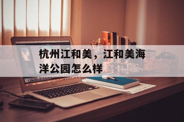 杭州江和美，江和美海洋公园怎么样-第1张图片-