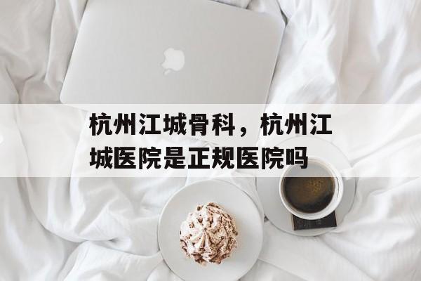 杭州江城骨科，杭州江城医院是正规医院吗-第1张图片-