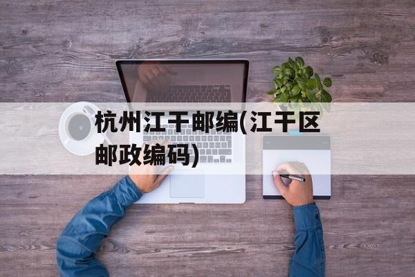 杭州江干邮编(江干区邮政编码)-第1张图片-