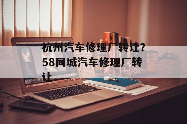 杭州汽车修理厂转让？58同城汽车修理厂转让-第1张图片-