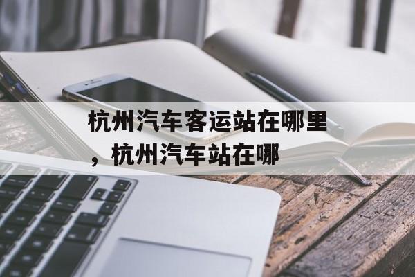 杭州汽车客运站在哪里，杭州汽车站在哪-第1张图片-