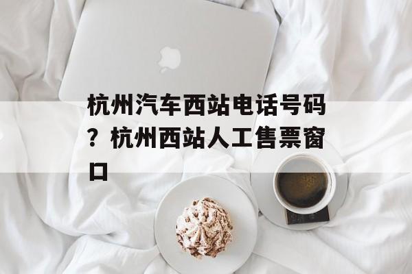杭州汽车西站电话号码？杭州西站人工售票窗口-第1张图片-