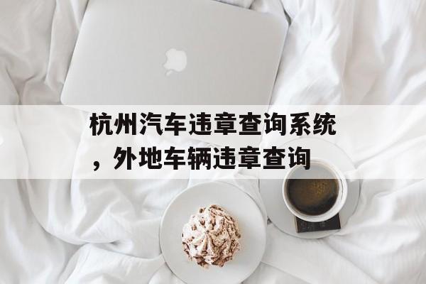 杭州汽车违章查询系统，外地车辆违章查询-第1张图片-
