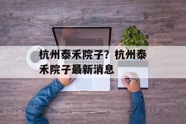 杭州泰禾院子？杭州泰禾院子最新消息-第1张图片-