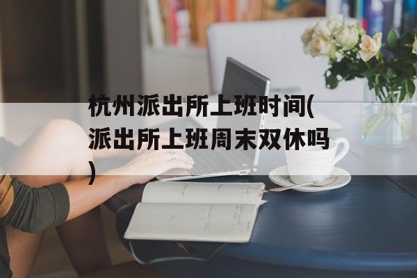 杭州派出所上班时间(派出所上班周末双休吗)-第1张图片-