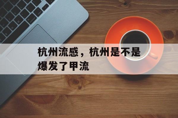 杭州流感，杭州是不是爆发了甲流-第1张图片-