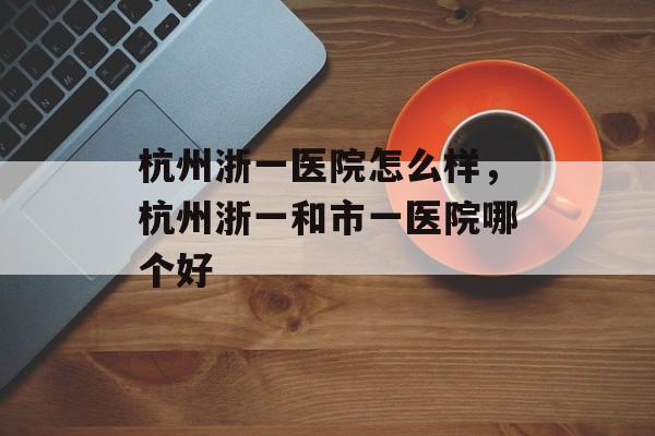 杭州浙一医院怎么样，杭州浙一和市一医院哪个好-第1张图片-